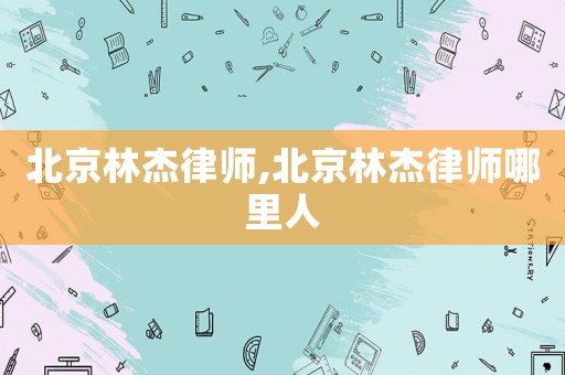 北京林杰律师,北京林杰律师哪里人 北京林杰律师,北京林杰律师哪里人