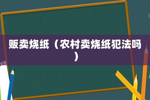 贩卖烧纸(农村卖烧纸犯法吗) 贩卖烧纸(农村卖烧纸犯法吗)