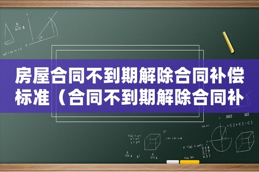 房屋合同不到期解除合同补偿标准(合同不到期解除合同补偿标准) 房屋合同不到期解除合同补偿标准(合同不到期解除合同补偿标准)