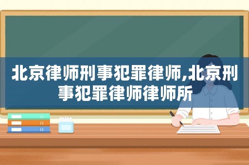 北京律师刑事犯罪律师,北京刑事犯罪律师律师所 北京律师刑事犯罪律师,北京刑事犯罪律师律师所