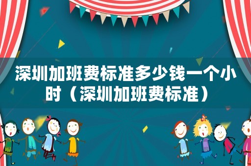深圳加班费标准多少钱一个小时(深圳加班费标准) 深圳加班费标准多少钱一个小时(深圳加班费标准)