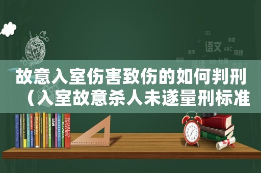 故意入室伤害致伤的如何判刑（入室故意杀人未遂量刑标准）