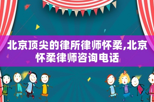 北京顶尖的律所律师怀柔,北京怀柔律师咨询电话 北京顶尖的律所律师怀柔,北京怀柔律师咨询电话