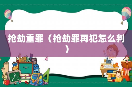 抢劫重罪(抢劫罪再犯怎么判) 抢劫重罪(抢劫罪再犯怎么判)