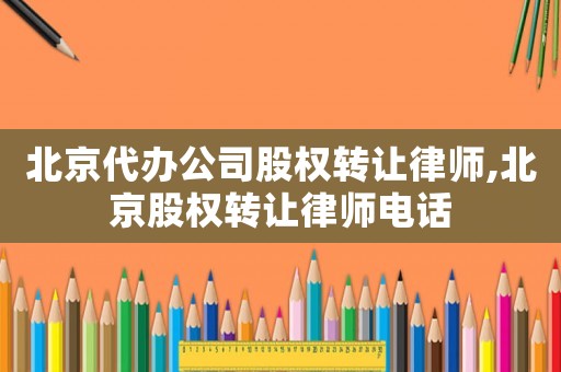北京代办公司股权转让律师,北京股权转让律师电话 北京代办公司股权转让律师,北京股权转让律师电话