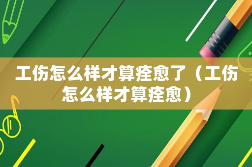 工伤怎么样才算痊愈了(工伤怎么样才算痊愈) 工伤怎么样才算痊愈了(工伤怎么样才算痊愈)