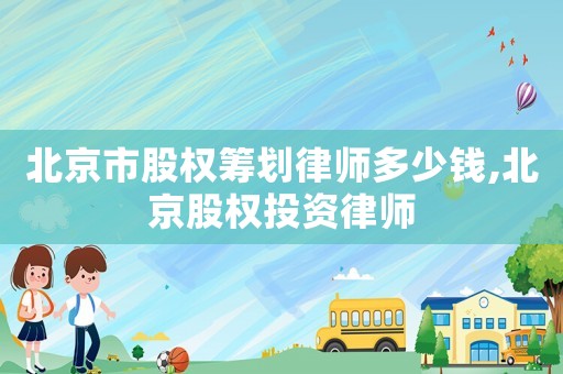 北京市股权筹划律师多少钱,北京股权投资律师