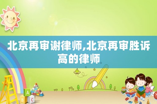 北京再审谢律师,北京再审胜诉高的律师 北京再审谢律师,北京再审胜诉高的律师