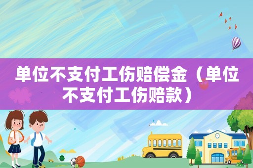 单位不支付工伤赔偿金(单位不支付工伤赔款) 单位不支付工伤赔偿金(单位不支付工伤赔款)