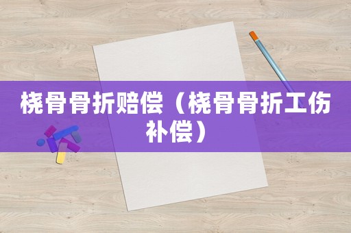 桡骨骨折赔偿(桡骨骨折工伤补偿) 桡骨骨折赔偿(桡骨骨折工伤补偿)