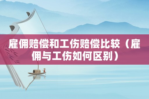 雇佣赔偿和工伤赔偿比较(雇佣与工伤如何区别) 雇佣赔偿和工伤赔偿比较(雇佣与工伤如何区别)