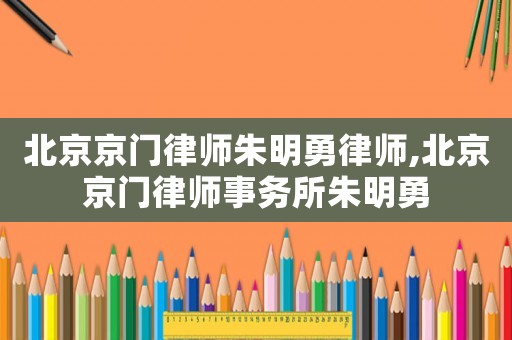 北京京门律师朱明勇律师,北京京门律师事务所朱明勇