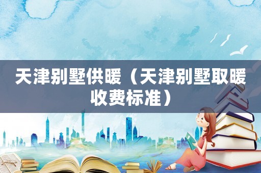 天津别墅供暖（天津别墅取暖收费标准）