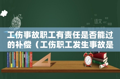工伤事故职工有责任是否能过的补偿（工伤职工发生事故是否承担过错）