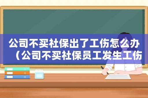 公司不买社保出了工伤怎么办（公司不买社保员工发生工伤）