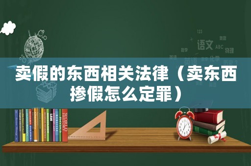 卖假的东西相关法律(卖东西掺假怎么定罪) 卖假的东西相关法律(卖东西掺假怎么定罪)