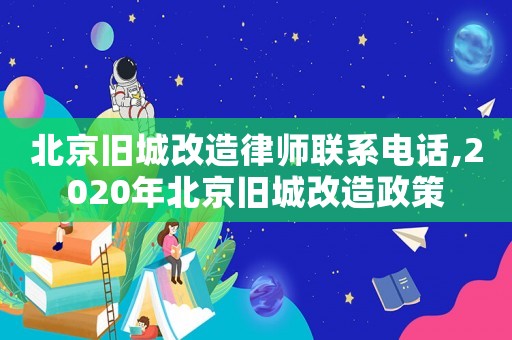 北京旧城改造律师联系电话,2020年北京旧城改造政策 北京旧城改造律师联系电话,2020年北京旧城改造政策