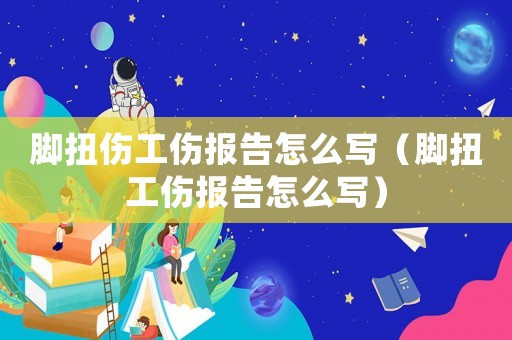 脚扭伤工伤报告怎么写(脚扭工伤报告怎么写) 脚扭伤工伤报告怎么写(脚扭工伤报告怎么写)