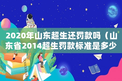 2020年山东超生还罚款吗(山东省2014超生罚款标准是多少) 2020年山东超生还罚款吗(山东省2014超生罚款标准是多少)