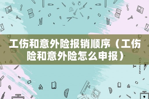 工伤和意外险报销顺序(工伤险和意外险怎么申报) 工伤和意外险报销顺序(工伤险和意外险怎么申报)