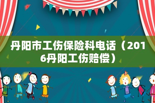 丹阳市工伤保险科电话(2016丹阳工伤赔偿) 丹阳市工伤保险科电话(2016丹阳工伤赔偿)