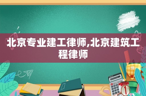 北京专业建工律师,北京建筑工程律师 北京专业建工律师,北京建筑工程律师