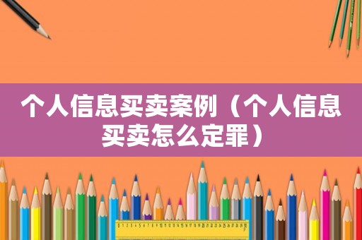 个人信息买卖案例(个人信息买卖怎么定罪) 个人信息买卖案例(个人信息买卖怎么定罪)