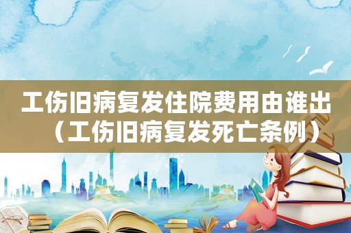 工伤旧病复发住院费用由谁出(工伤旧病复发死亡条例) 工伤旧病复发住院费用由谁出(工伤旧病复发死亡条例)