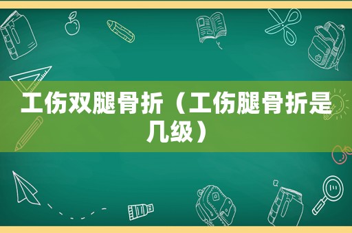 工伤双腿骨折（工伤腿骨折是几级）