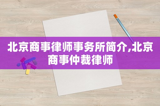 北京商事律师事务所简介,北京商事仲裁律师