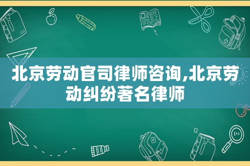 北京劳动官司律师咨询,北京劳动纠纷著名律师 北京劳动官司律师咨询,北京劳动纠纷著名律师