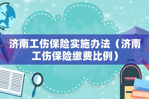 济南工伤保险实施办法(济南工伤保险缴费比例) 济南工伤保险实施办法(济南工伤保险缴费比例)