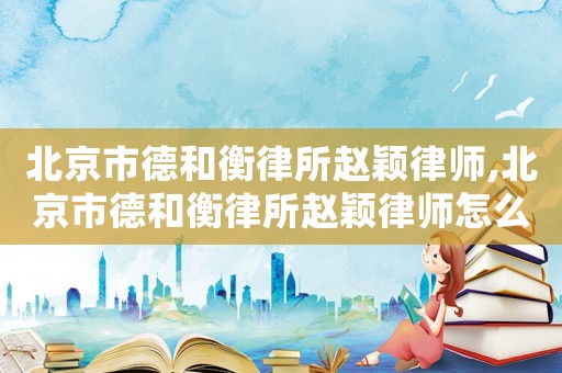 北京市德和衡律所赵颖律师,北京市德和衡律所赵颖律师怎么样 北京市德和衡律所赵颖律师,北京市德和衡律所赵颖律师怎么样