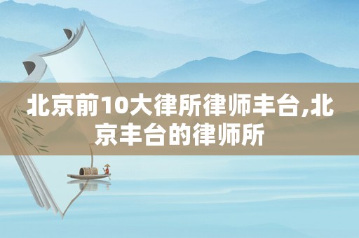 北京前10大律所律师丰台,北京丰台的律师所