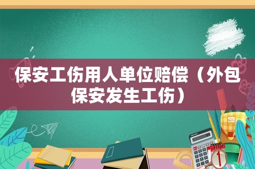 保安工伤用人单位赔偿(外包保安发生工伤) 保安工伤用人单位赔偿(外包保安发生工伤)