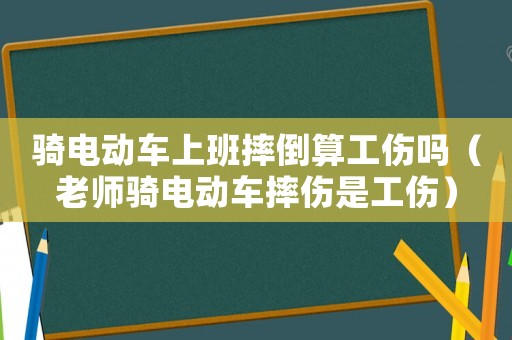 骑电动车上班摔倒算工伤吗(老师骑电动车摔伤是工伤) 骑电动车上班摔倒算工伤吗(老师骑电动车摔伤是工伤)