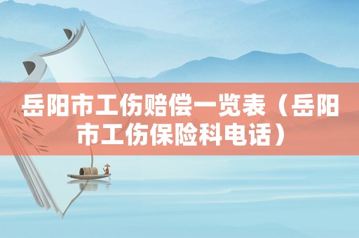 岳阳市工伤赔偿一览表(岳阳市工伤保险科电话) 岳阳市工伤赔偿一览表(岳阳市工伤保险科电话)