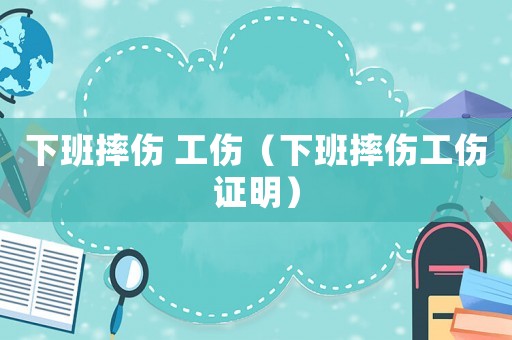 下班摔伤 工伤(下班摔伤工伤证明) 下班摔伤 工伤(下班摔伤工伤证明)