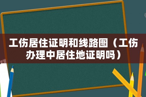 工伤居住证明和线路图(工伤办理中居住地证明吗) 工伤居住证明和线路图(工伤办理中居住地证明吗)