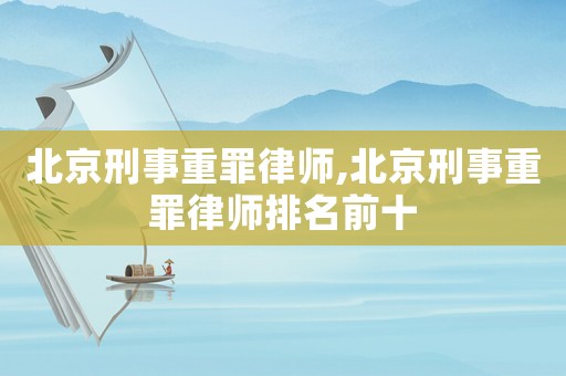 北京刑事重罪律师,北京刑事重罪律师排名前十 北京刑事重罪律师,北京刑事重罪律师排名前十