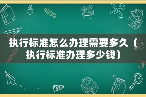 执行标准怎么办理需要多久（执行标准办理多少钱）