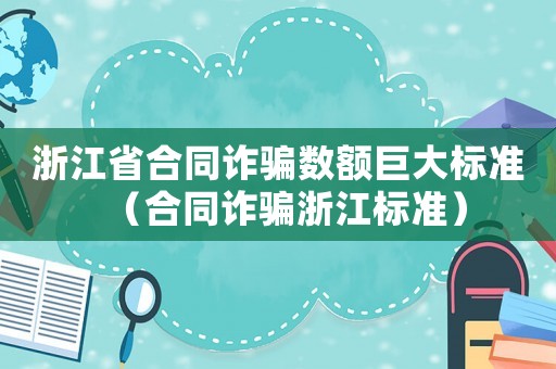 浙江省合同诈骗数额巨大标准(合同诈骗浙江标准) 浙江省合同诈骗数额巨大标准(合同诈骗浙江标准)