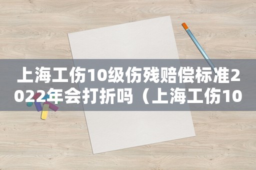 上海工伤10级伤残赔偿标准2022年会打折吗(上海工伤10级伤残赔偿标准2017) 上海工伤10级伤残赔偿标准2022年会打折吗(上海工伤10级伤残赔偿标准2017)