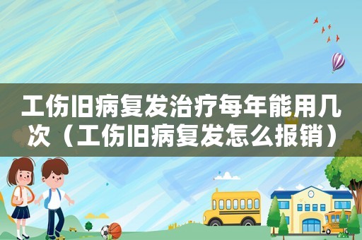 工伤旧病复发治疗每年能用几次(工伤旧病复发怎么报销) 工伤旧病复发治疗每年能用几次(工伤旧病复发怎么报销)
