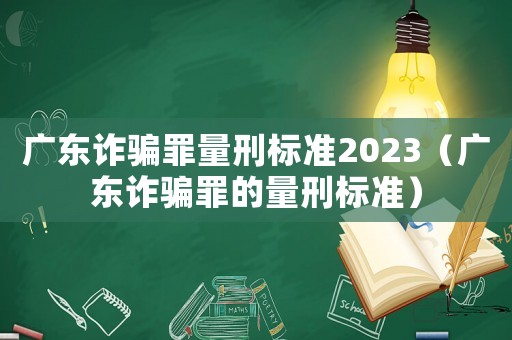 广东诈骗罪量刑标准2023(广东诈骗罪的量刑标准) 广东诈骗罪量刑标准2023(广东诈骗罪的量刑标准)