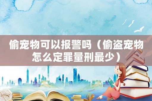 偷宠物可以报警吗（偷盗宠物怎么定罪量刑最少）