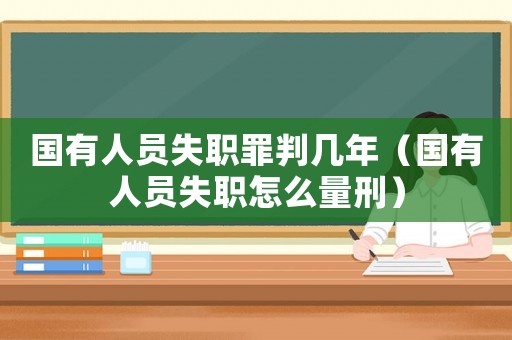 国有人员失职罪判几年(国有人员失职怎么量刑) 国有人员失职罪判几年(国有人员失职怎么量刑)