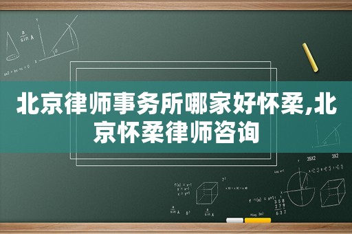 北京律师事务所哪家好怀柔,北京怀柔律师咨询 北京律师事务所哪家好怀柔,北京怀柔律师咨询