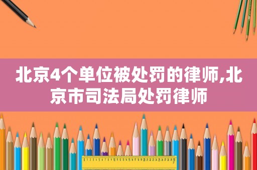 北京4个单位被处罚的律师,北京市司法局处罚律师 北京4个单位被处罚的律师,北京市司法局处罚律师