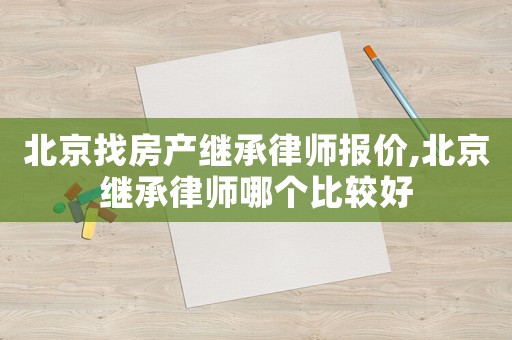 北京找房产继承律师报价,北京继承律师哪个比较好 北京找房产继承律师报价,北京继承律师哪个比较好